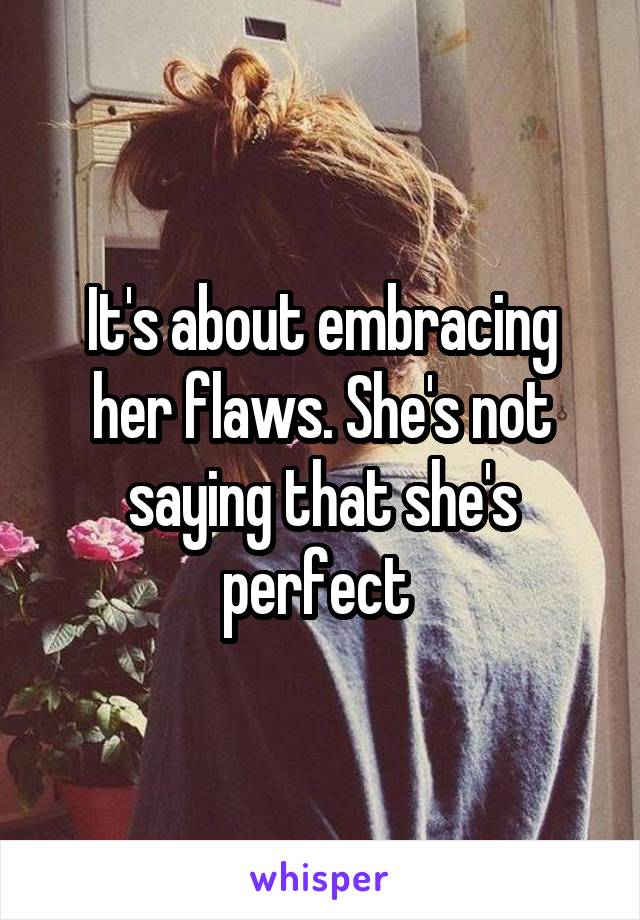 It's about embracing her flaws. She's not saying that she's perfect 