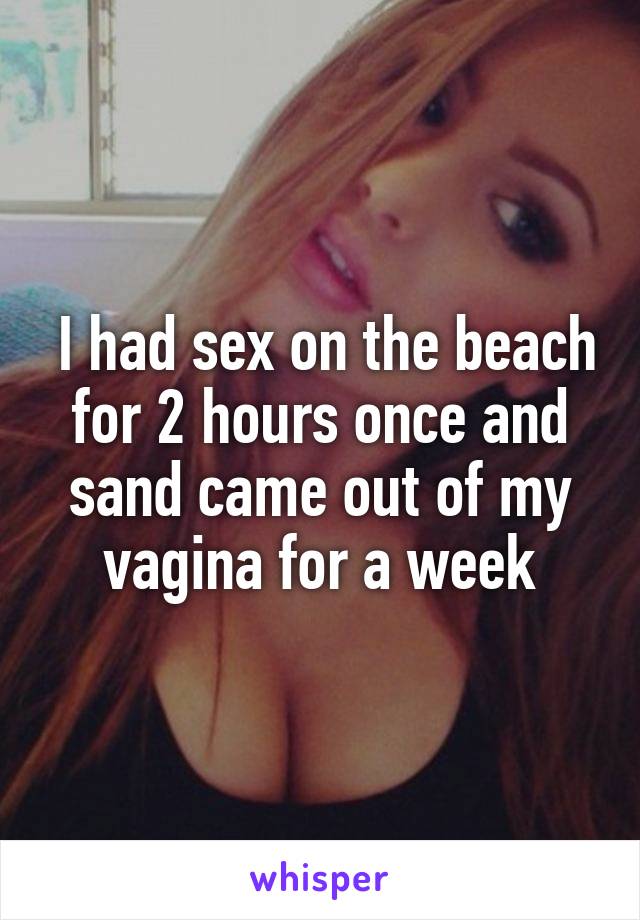  I had sex on the beach for 2 hours once and sand came out of my vagina for a week
