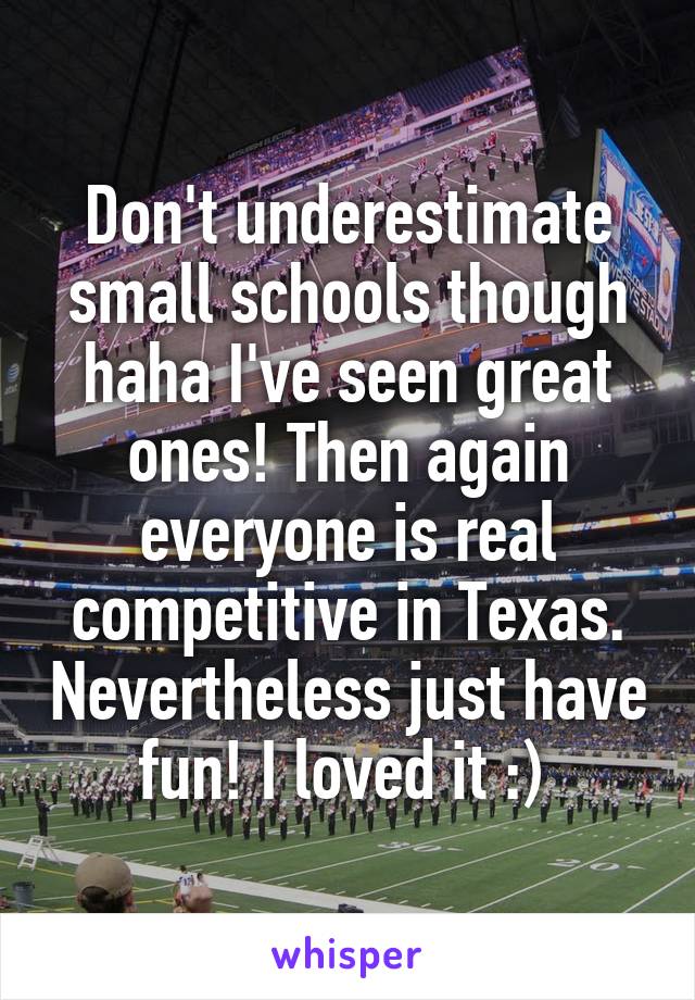 Don't underestimate small schools though haha I've seen great ones! Then again everyone is real competitive in Texas. Nevertheless just have fun! I loved it :) 