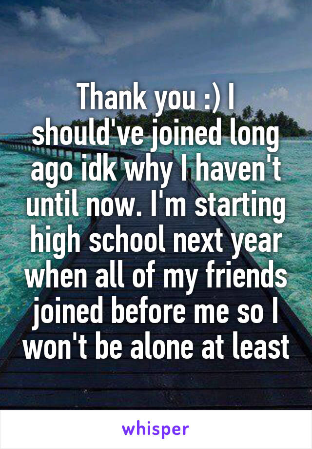 Thank you :) I should've joined long ago idk why I haven't until now. I'm starting high school next year when all of my friends joined before me so I won't be alone at least