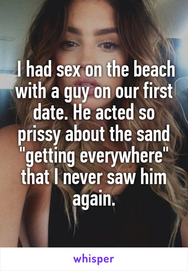  I had sex on the beach with a guy on our first date. He acted so prissy about the sand "getting everywhere" that I never saw him again.
