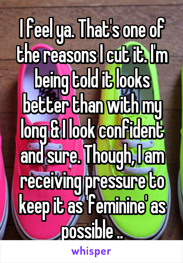 I feel ya. That's one of the reasons I cut it. I'm being told it looks better than with my long & I look confident and sure. Though, I am receiving pressure to keep it as 'feminine' as possible ..