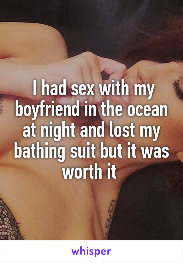  I had sex with my boyfriend in the ocean at night and lost my bathing suit but it was worth it 