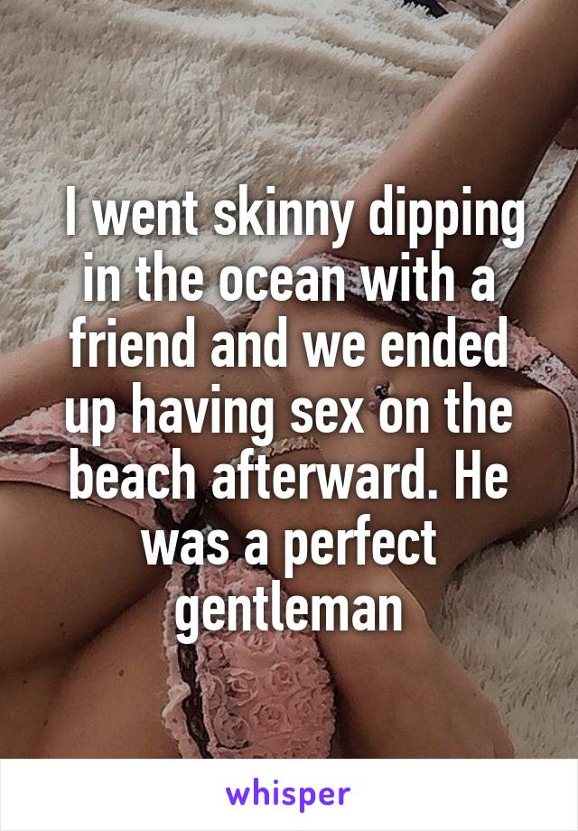  I went skinny dipping in the ocean with a friend and we ended up having sex on the beach afterward. He was a perfect gentleman