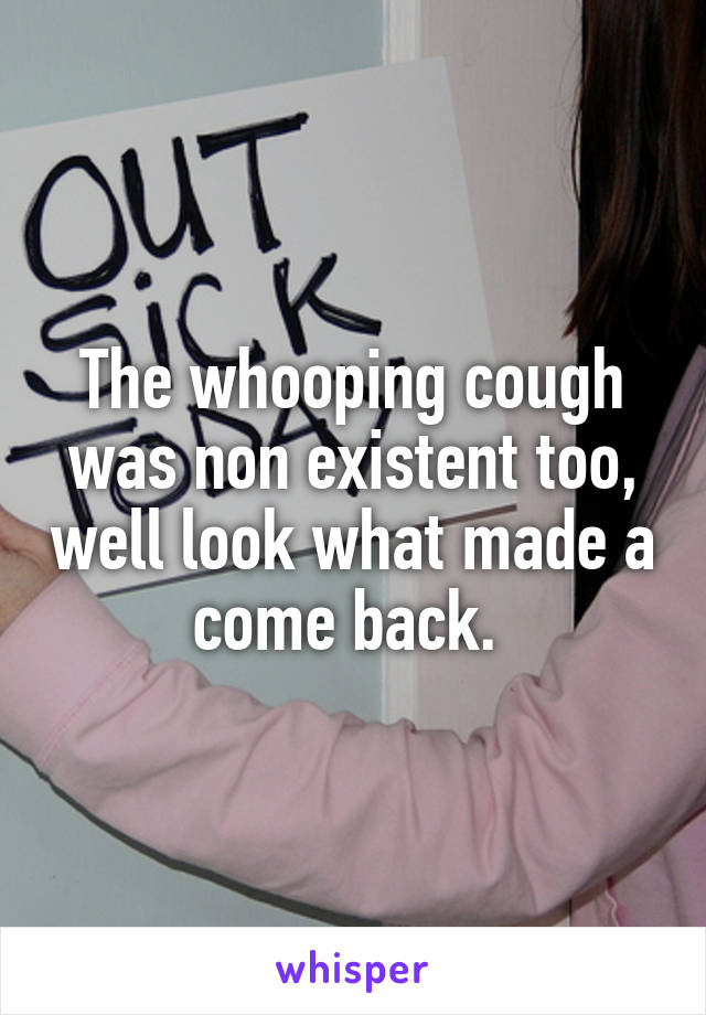 The whooping cough was non existent too, well look what made a come back. 