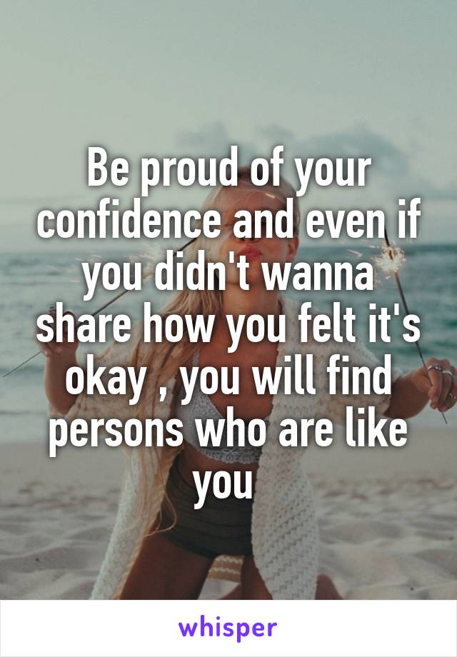 Be proud of your confidence and even if you didn't wanna share how you felt it's okay , you will find persons who are like you 