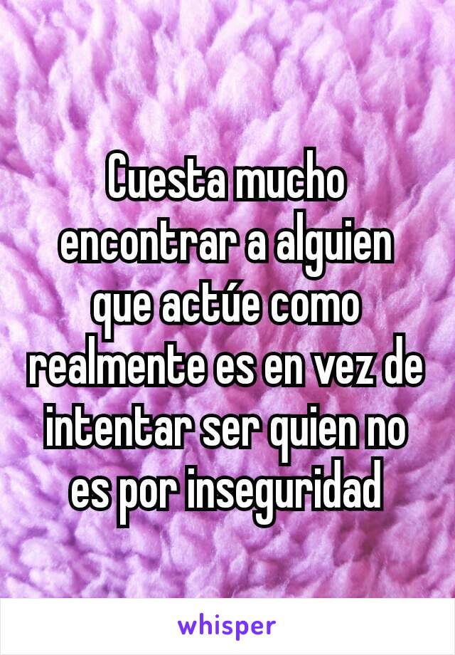 Cuesta mucho encontrar a alguien que actúe como realmente es en vez de intentar ser quien no es por inseguridad