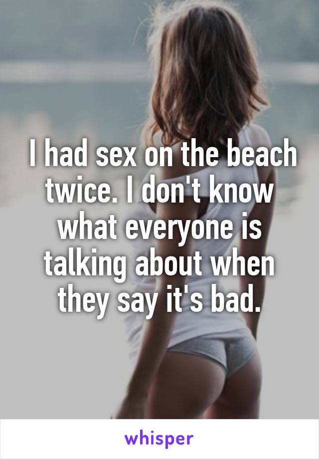  I had sex on the beach twice. I don't know what everyone is talking about when they say it's bad.