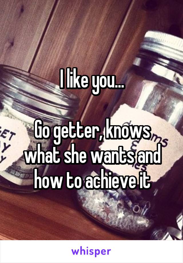 I like you...

Go getter, knows what she wants and how to achieve it