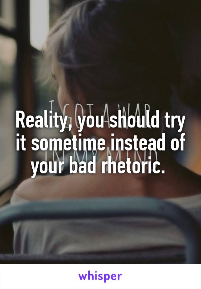 Reality, you should try it sometime instead of your bad rhetoric. 