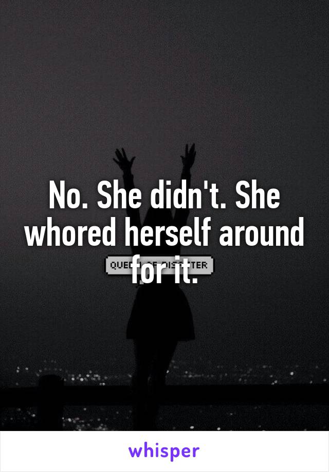 No. She didn't. She whored herself around for it.