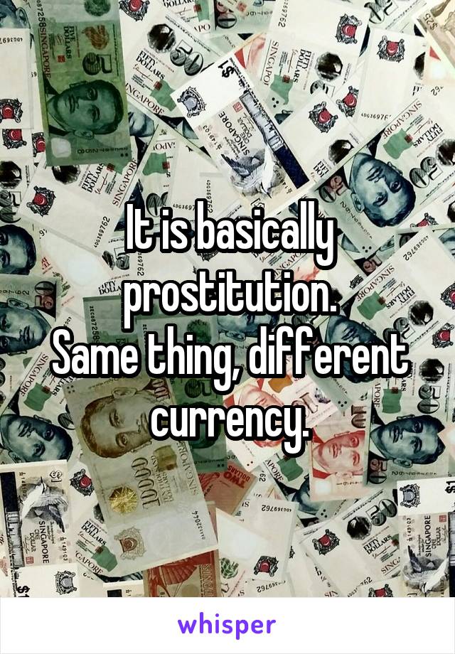 It is basically prostitution.
Same thing, different currency.