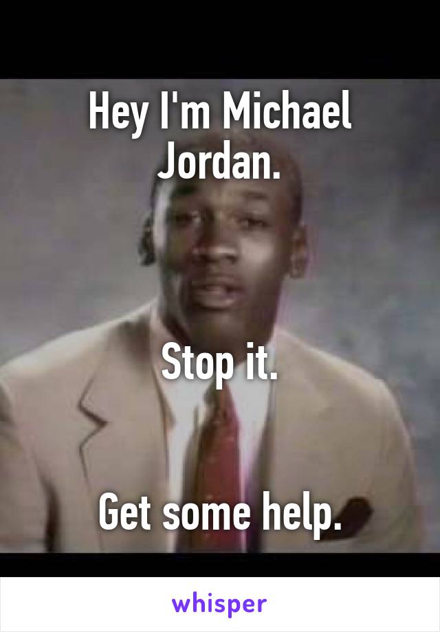 Hey I'm Michael Jordan.



Stop it.


Get some help.