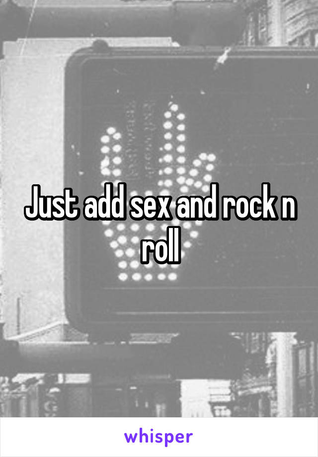 Just add sex and rock n roll