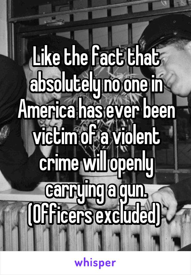 Like the fact that absolutely no one in America has ever been victim of a violent crime will openly carrying a gun. (Officers excluded) 