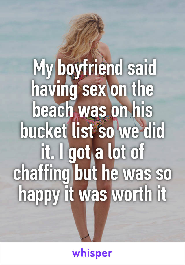  My boyfriend said having sex on the beach was on his bucket list so we did it. I got a lot of chaffing but he was so happy it was worth it