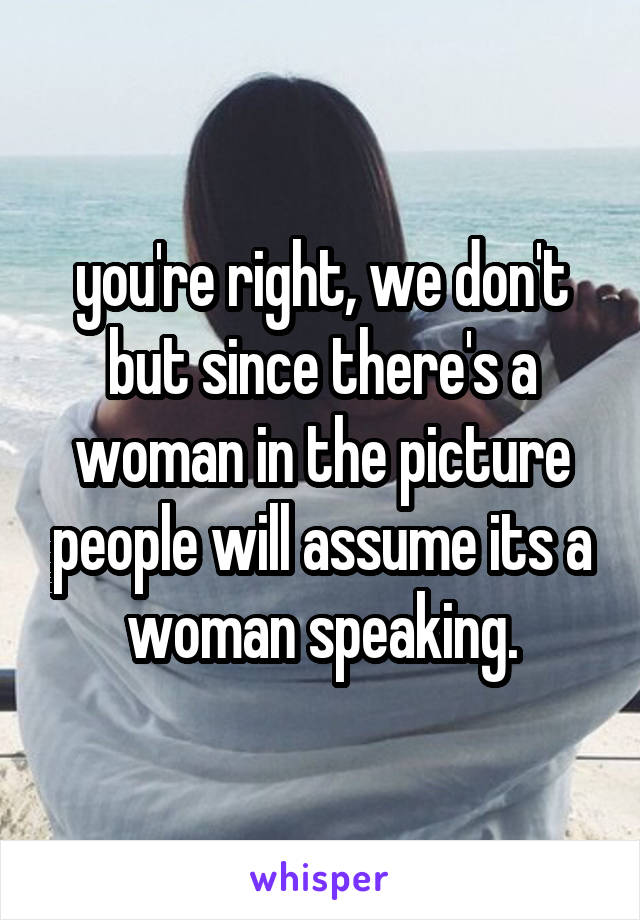 you're right, we don't but since there's a woman in the picture people will assume its a woman speaking.