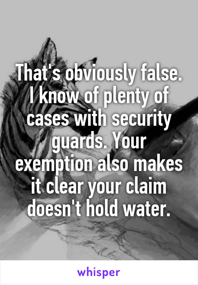 That's obviously false. I know of plenty of cases with security guards. Your exemption also makes it clear your claim doesn't hold water.