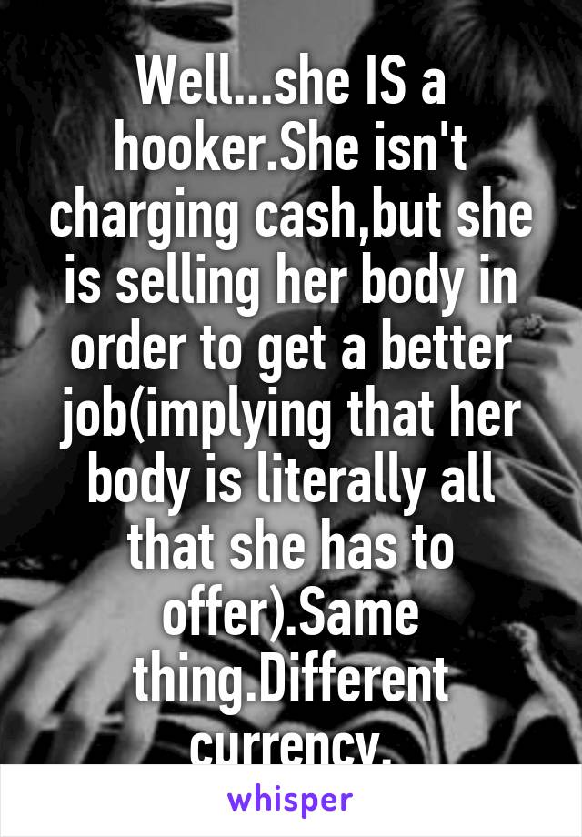 Well...she IS a hooker.She isn't charging cash,but she is selling her body in order to get a better job(implying that her body is literally all that she has to offer).Same thing.Different currency.