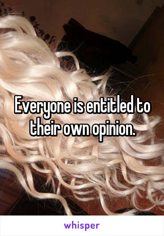 Everyone is entitled to their own opinion.