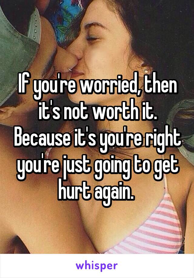 If you're worried, then it's not worth it. Because it's you're right you're just going to get hurt again. 