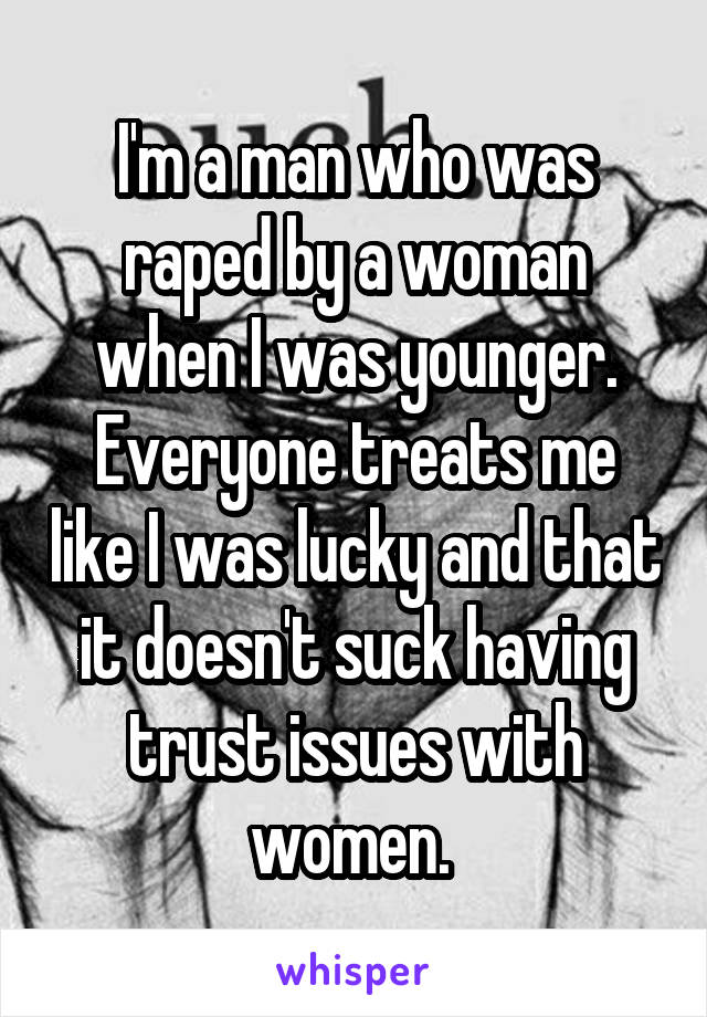 I'm a man who was raped by a woman when I was younger. Everyone treats me like I was lucky and that it doesn't suck having trust issues with women. 
