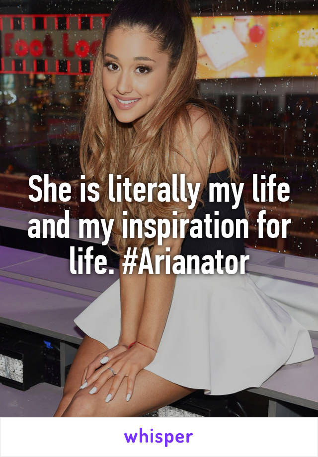 She is literally my life and my inspiration for life. #Arianator