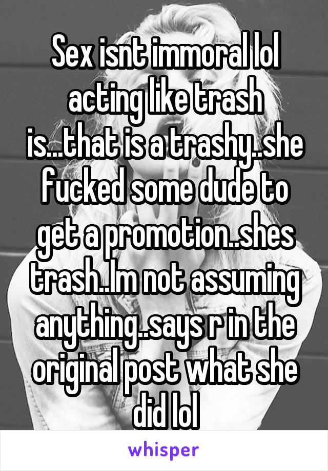 Sex isnt immoral lol acting like trash is...that is a trashy..she fucked some dude to get a promotion..shes trash..Im not assuming anything..says r in the original post what she did lol