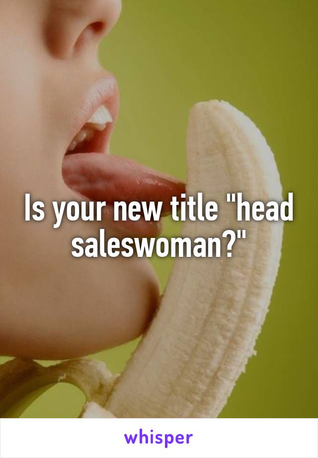 Is your new title "head saleswoman?"