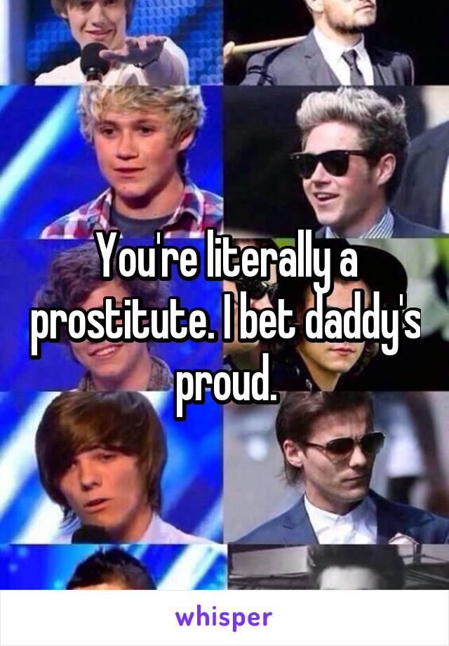 You're literally a prostitute. I bet daddy's proud.