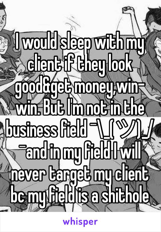 I would sleep with my client if they look good&get money,win-win. But I'm not in the business field ¯\_(ツ)_/¯and in my field I will never target my client bc my field is a shithole