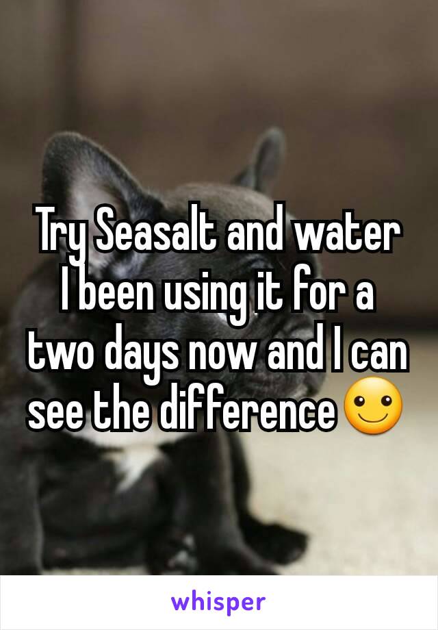 Try Seasalt and water I been using it for a two days now and I can see the difference☺