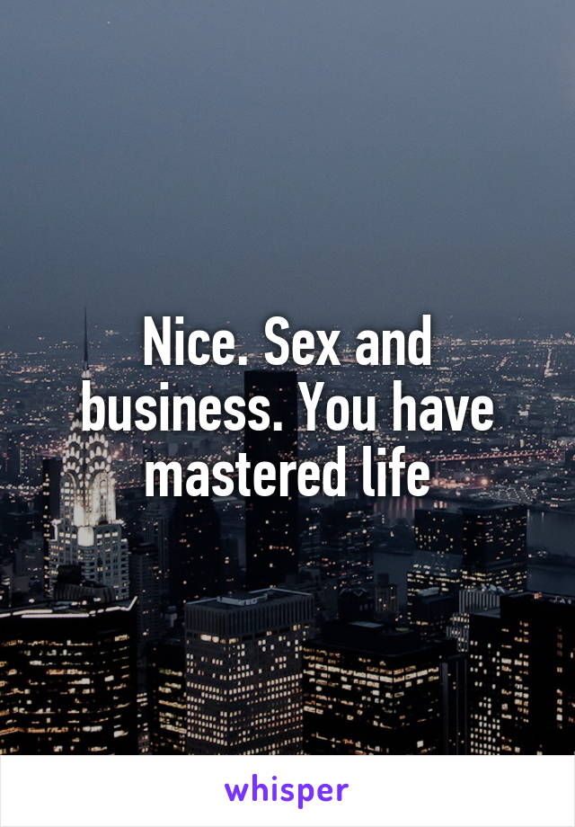 Nice. Sex and business. You have mastered life