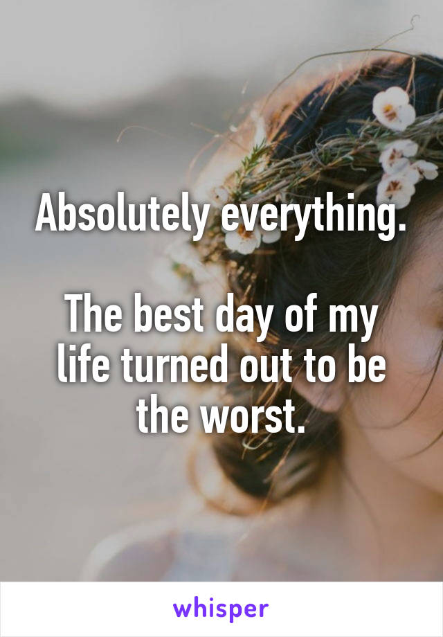 Absolutely everything.

The best day of my life turned out to be the worst.