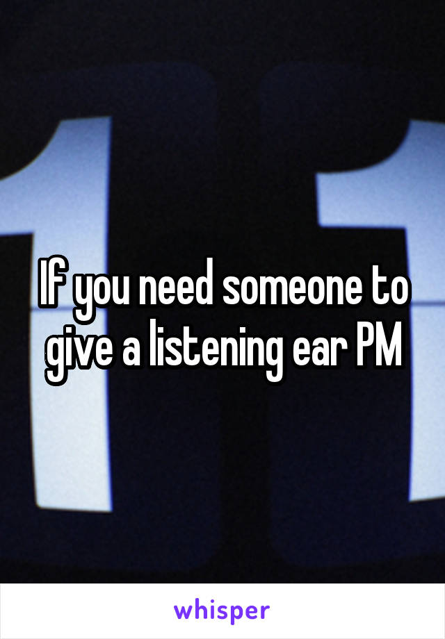 If you need someone to give a listening ear PM