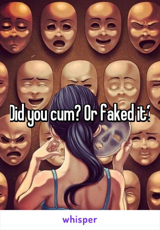 Did you cum? Or faked it?