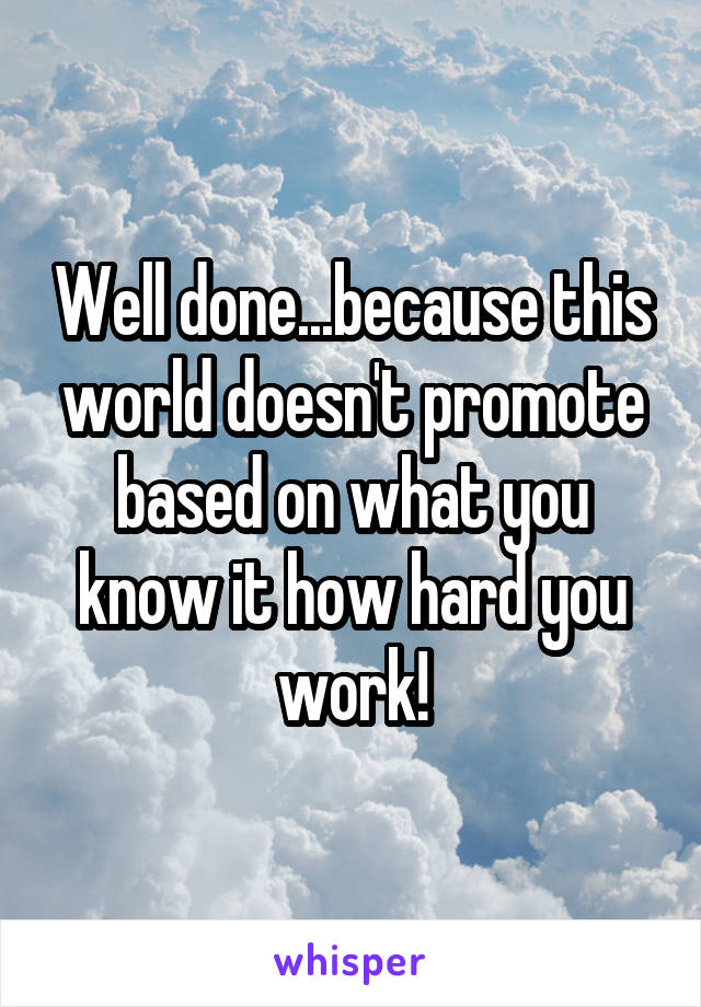 Well done...because this world doesn't promote based on what you know it how hard you work!