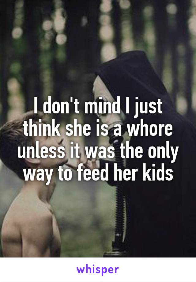 I don't mind I just think she is a whore unless it was the only way to feed her kids