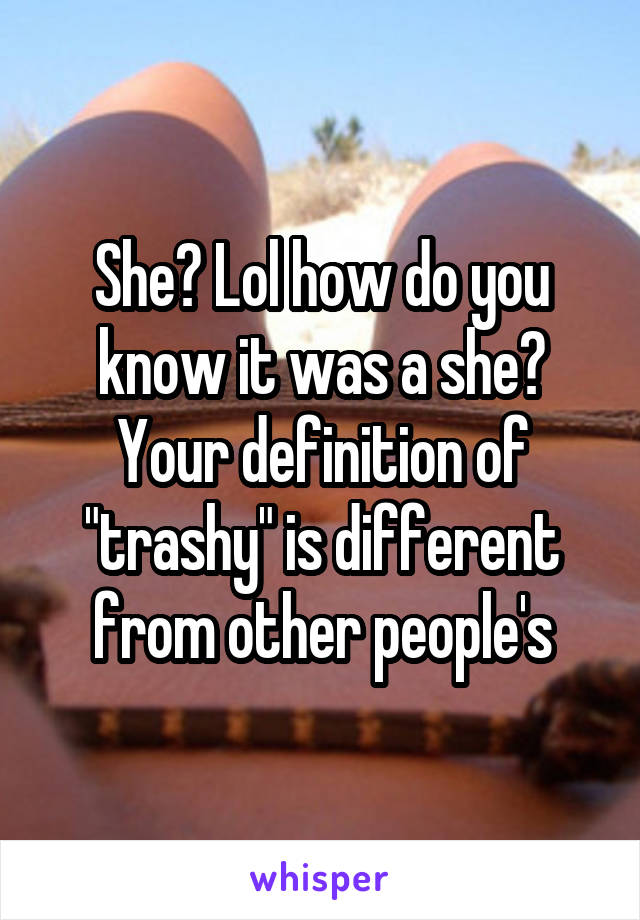 She? Lol how do you know it was a she? Your definition of "trashy" is different from other people's