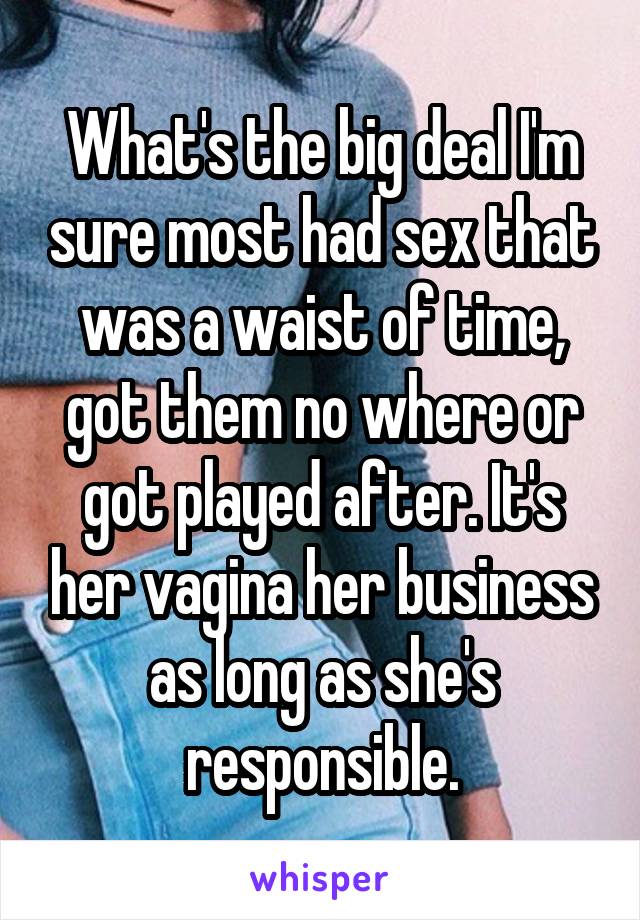 What's the big deal I'm sure most had sex that was a waist of time, got them no where or got played after. It's her vagina her business as long as she's responsible.