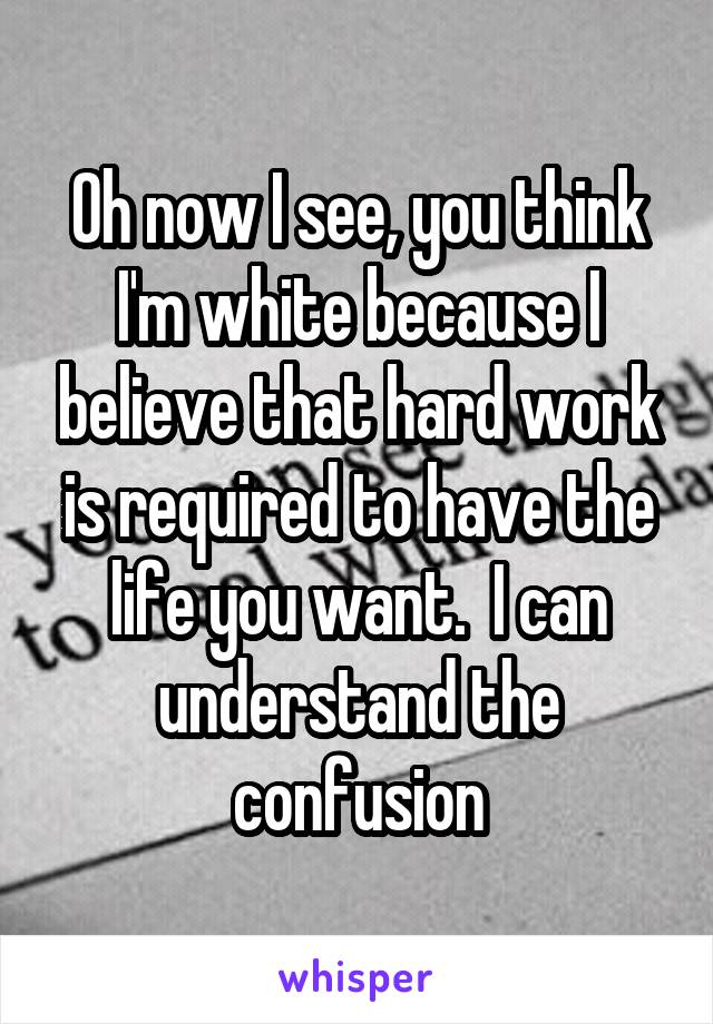 Oh now I see, you think I'm white because I believe that hard work is required to have the life you want.  I can understand the confusion