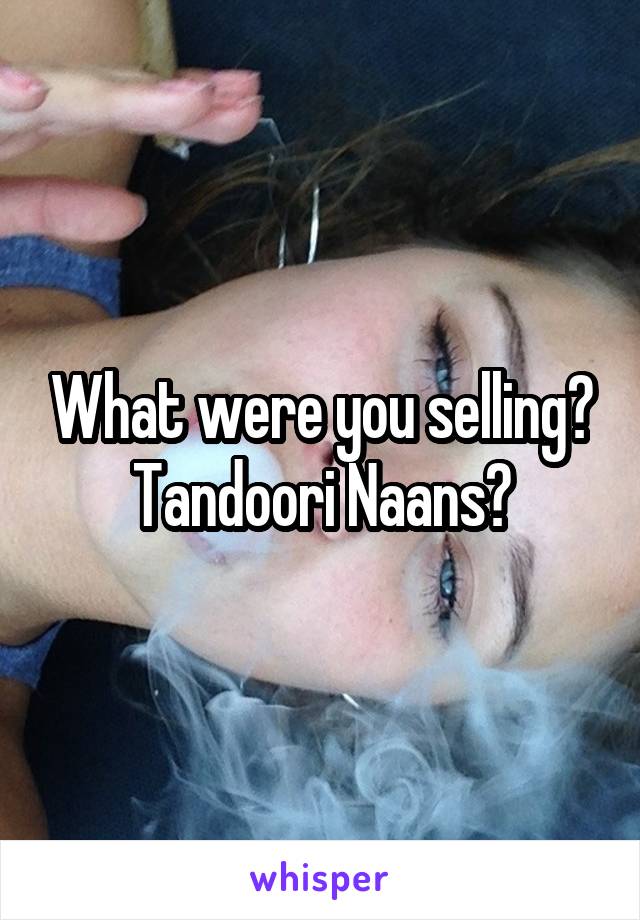 What were you selling? Tandoori Naans?