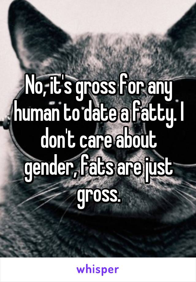 No, it's gross for any human to date a fatty. I don't care about gender, fats are just gross.
