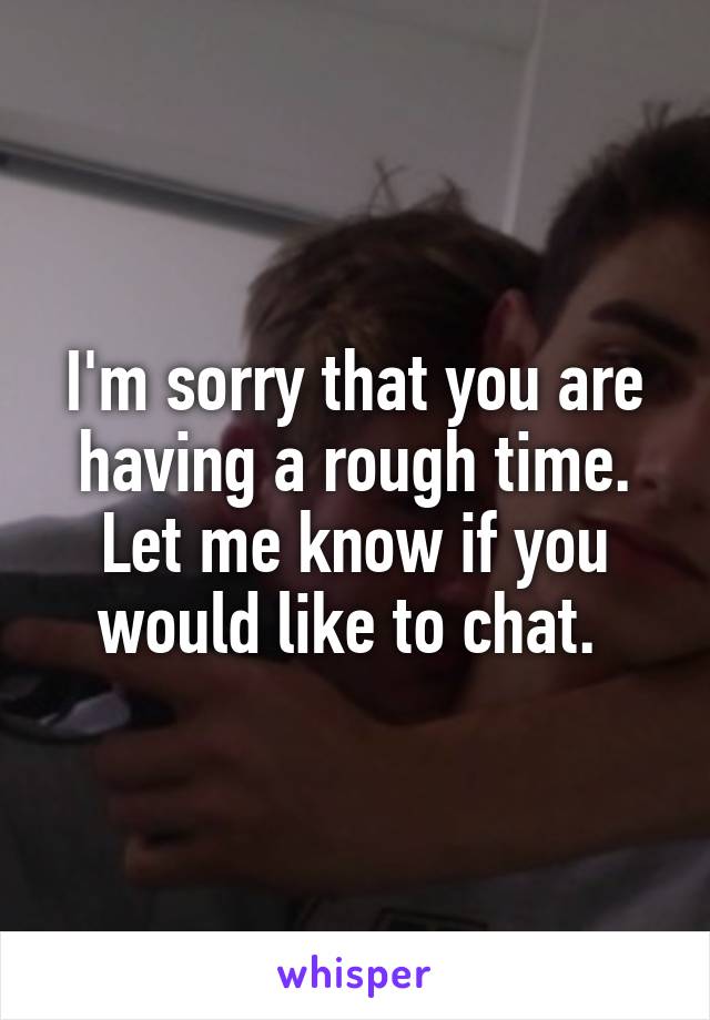 I'm sorry that you are having a rough time. Let me know if you would like to chat. 