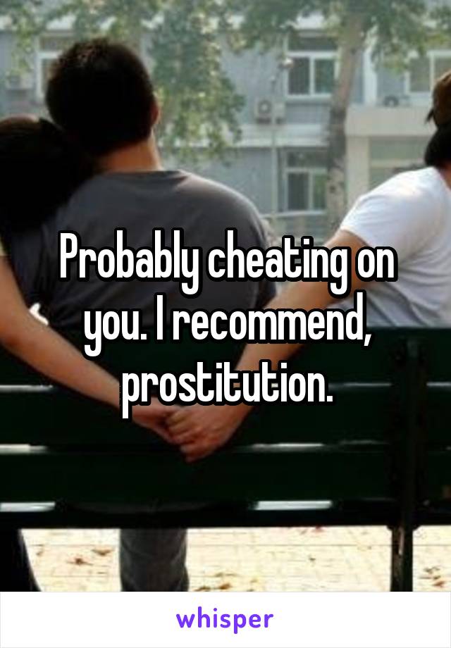 Probably cheating on you. I recommend, prostitution.