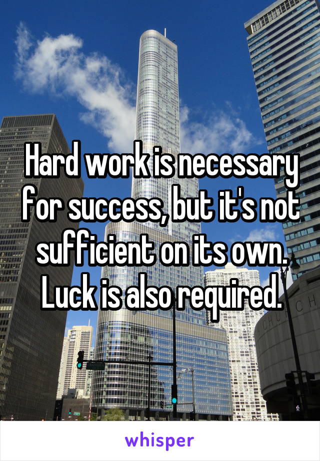 Hard work is necessary for success, but it's not sufficient on its own. Luck is also required.