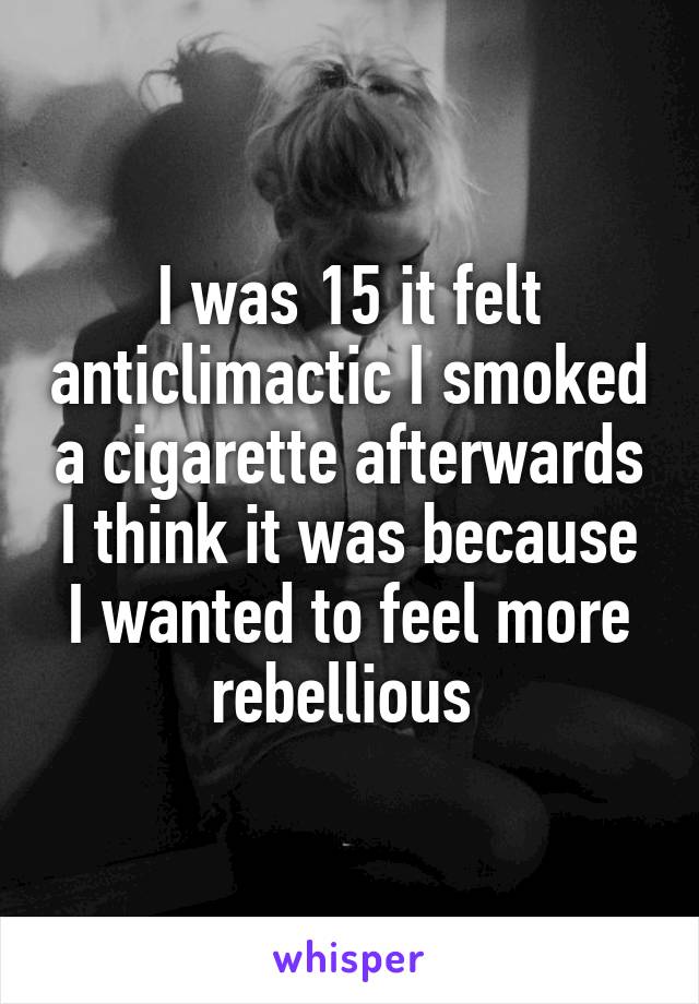 I was 15 it felt anticlimactic I smoked a cigarette afterwards I think it was because I wanted to feel more rebellious 