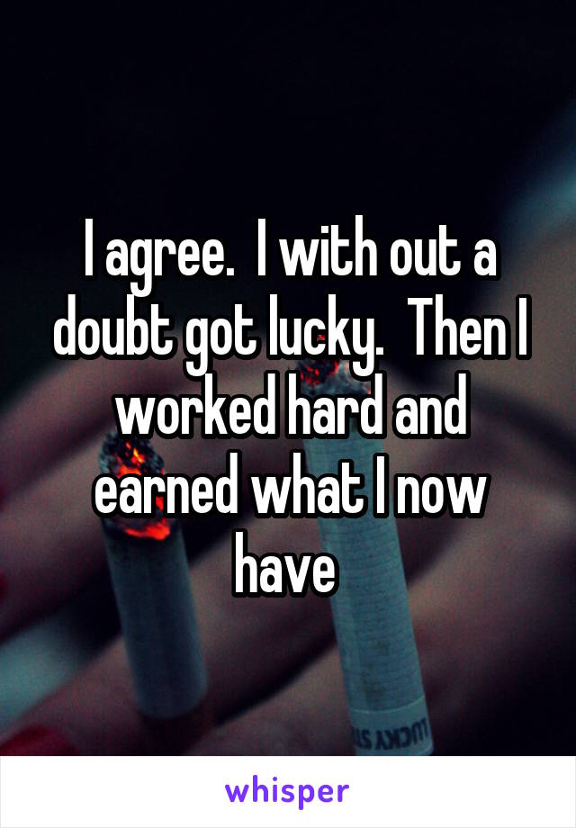 I agree.  I with out a doubt got lucky.  Then I worked hard and earned what I now have 