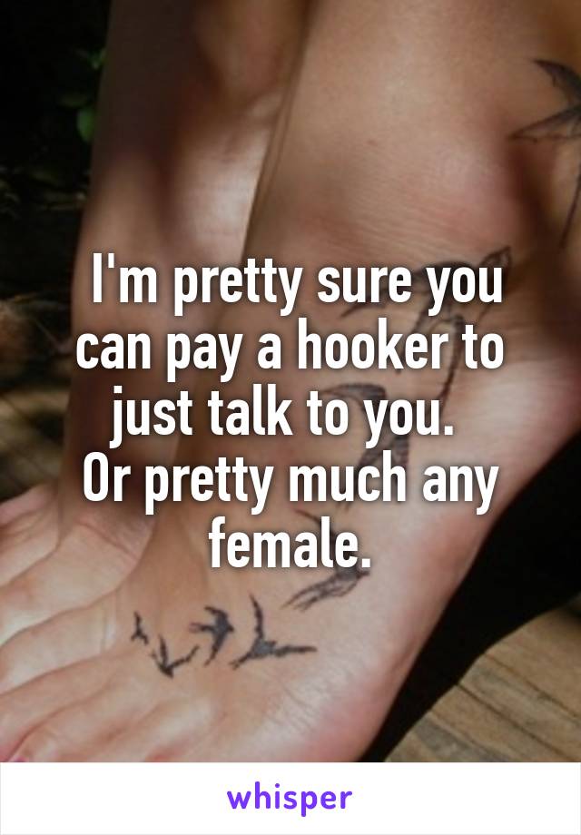  I'm pretty sure you can pay a hooker to just talk to you. 
Or pretty much any female.