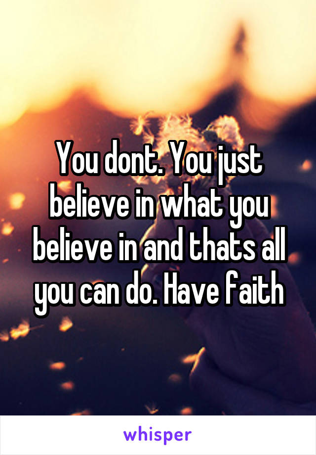 You dont. You just believe in what you believe in and thats all you can do. Have faith